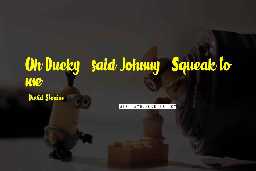 David Slonim Quotes: Oh Ducky!' said Johnny. 'Squeak to me!