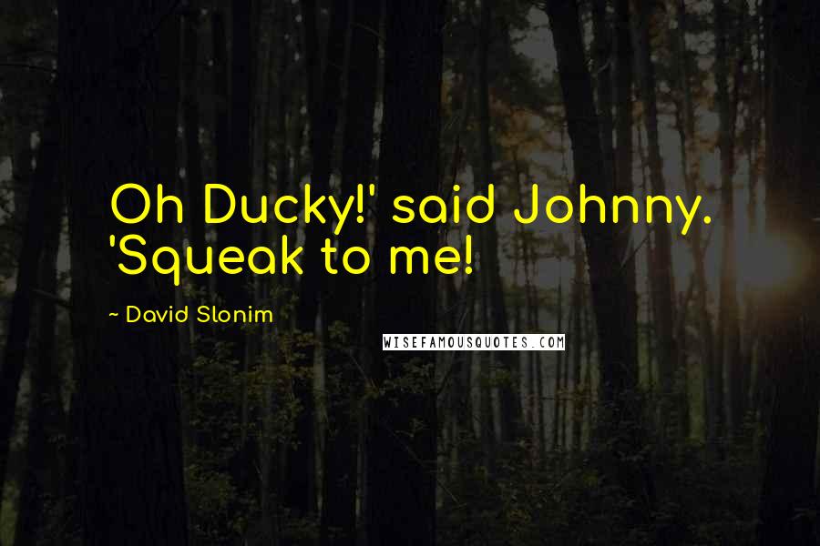 David Slonim Quotes: Oh Ducky!' said Johnny. 'Squeak to me!