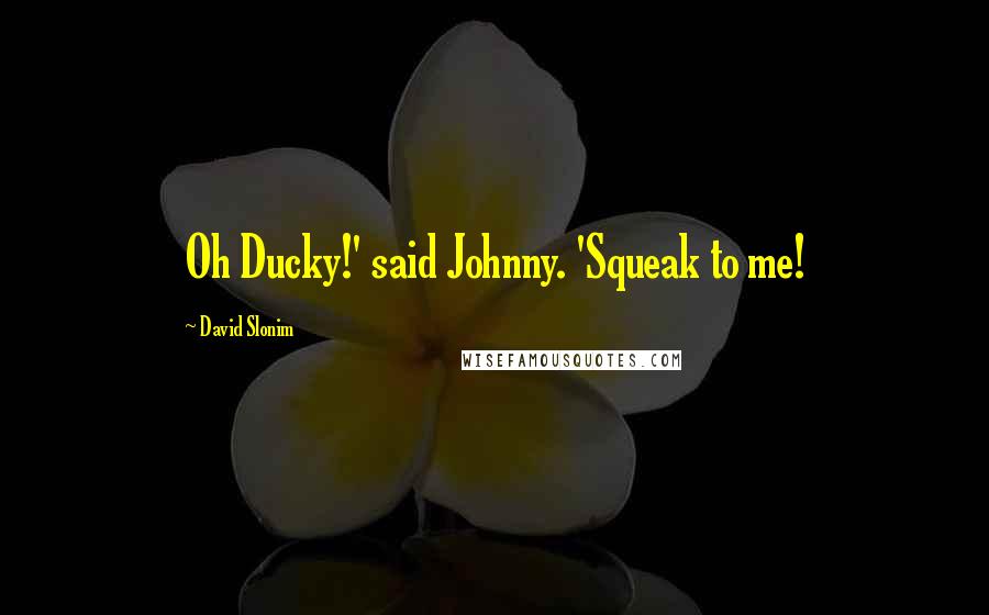 David Slonim Quotes: Oh Ducky!' said Johnny. 'Squeak to me!