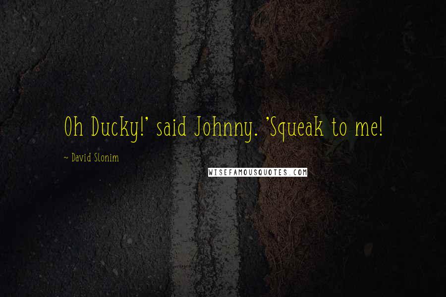 David Slonim Quotes: Oh Ducky!' said Johnny. 'Squeak to me!