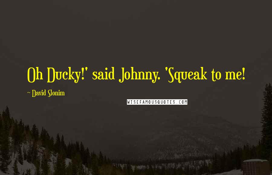 David Slonim Quotes: Oh Ducky!' said Johnny. 'Squeak to me!