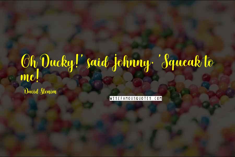 David Slonim Quotes: Oh Ducky!' said Johnny. 'Squeak to me!
