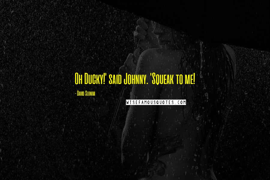 David Slonim Quotes: Oh Ducky!' said Johnny. 'Squeak to me!