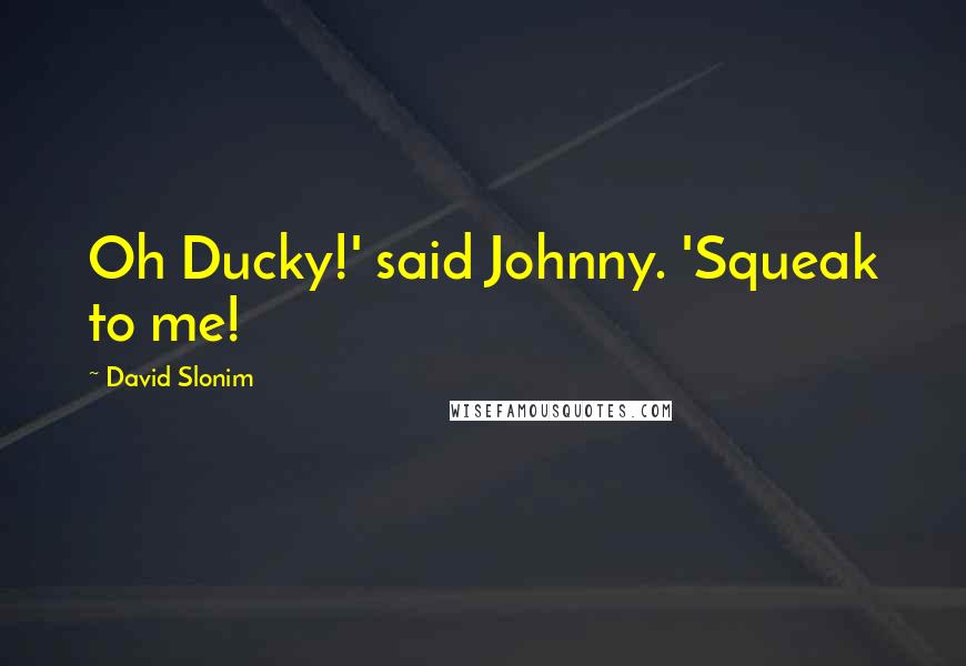 David Slonim Quotes: Oh Ducky!' said Johnny. 'Squeak to me!