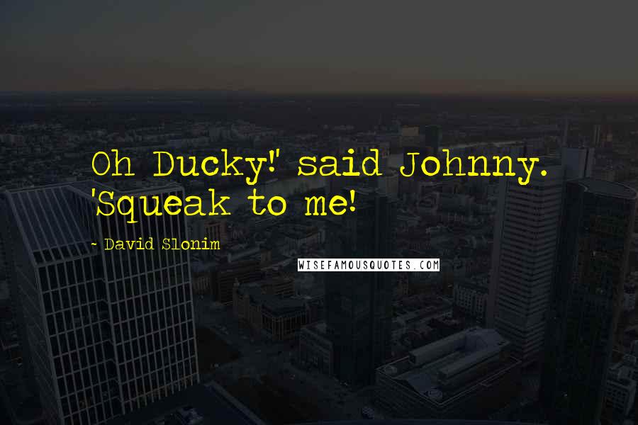 David Slonim Quotes: Oh Ducky!' said Johnny. 'Squeak to me!