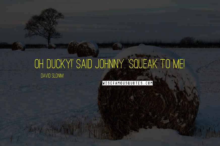 David Slonim Quotes: Oh Ducky!' said Johnny. 'Squeak to me!