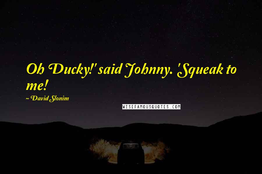 David Slonim Quotes: Oh Ducky!' said Johnny. 'Squeak to me!