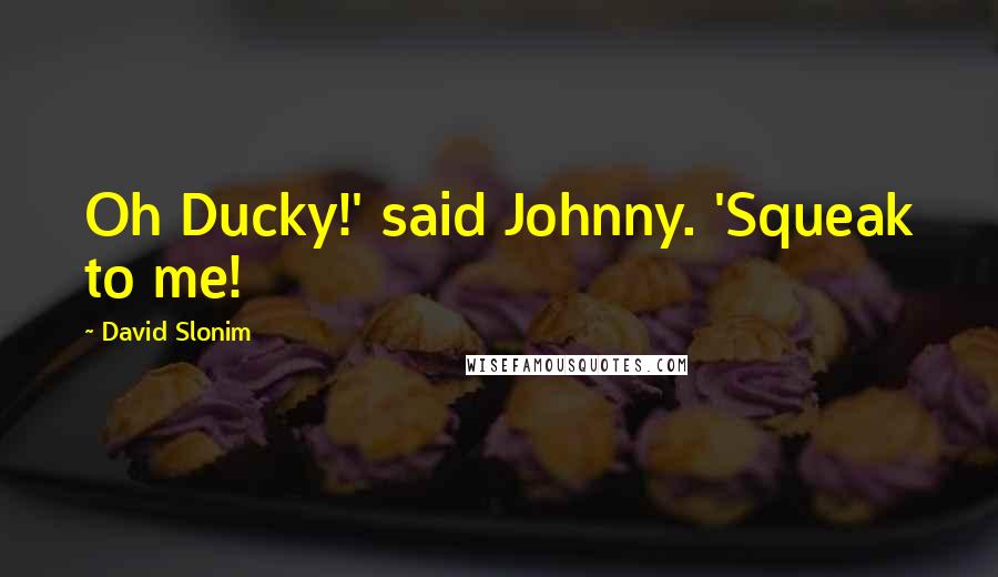 David Slonim Quotes: Oh Ducky!' said Johnny. 'Squeak to me!