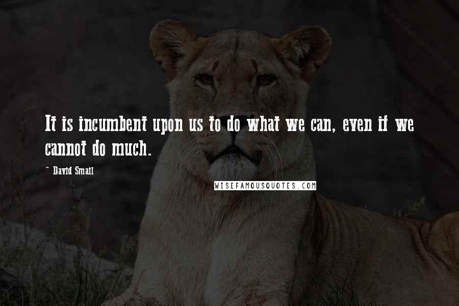 David Smail Quotes: It is incumbent upon us to do what we can, even if we cannot do much.