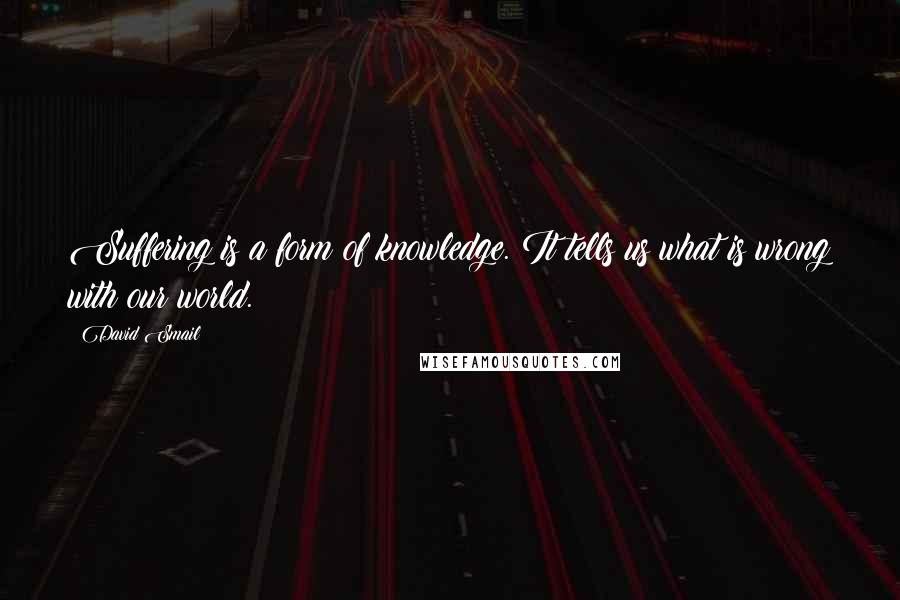 David Smail Quotes: Suffering is a form of knowledge. It tells us what is wrong with our world.