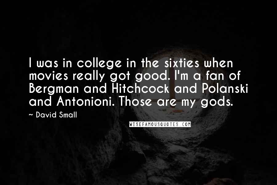 David Small Quotes: I was in college in the sixties when movies really got good. I'm a fan of Bergman and Hitchcock and Polanski and Antonioni. Those are my gods.