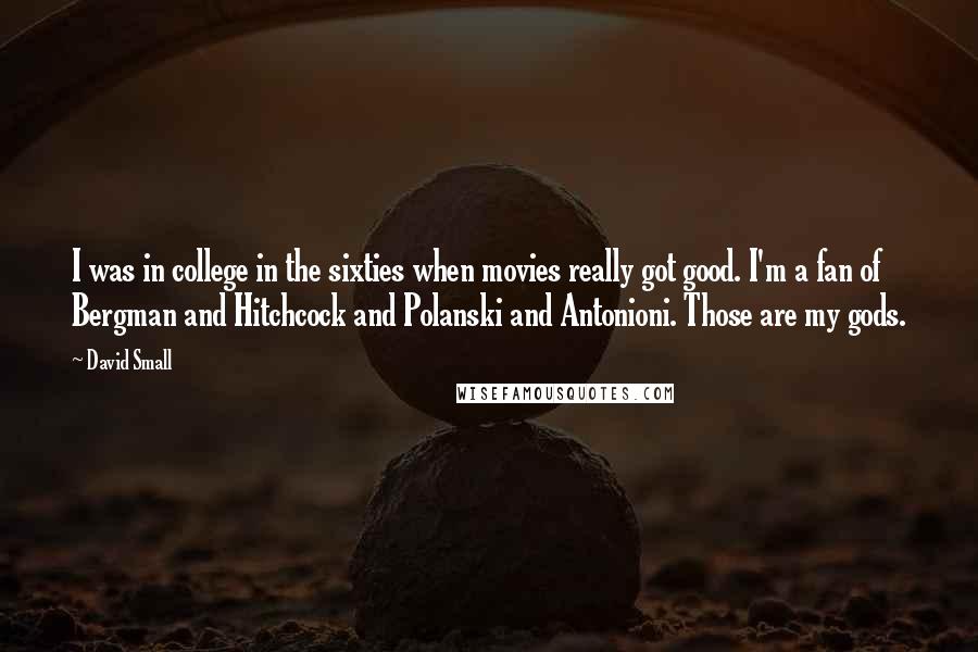 David Small Quotes: I was in college in the sixties when movies really got good. I'm a fan of Bergman and Hitchcock and Polanski and Antonioni. Those are my gods.