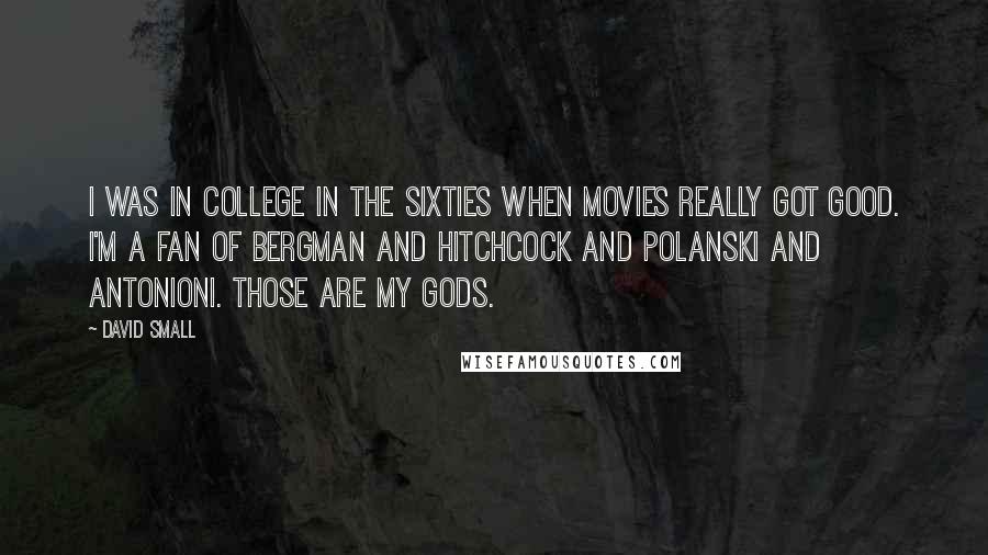 David Small Quotes: I was in college in the sixties when movies really got good. I'm a fan of Bergman and Hitchcock and Polanski and Antonioni. Those are my gods.