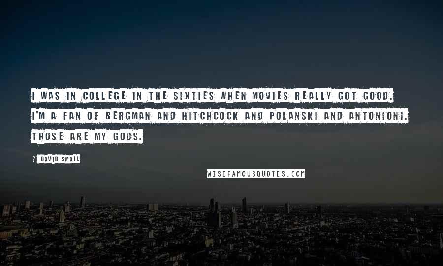 David Small Quotes: I was in college in the sixties when movies really got good. I'm a fan of Bergman and Hitchcock and Polanski and Antonioni. Those are my gods.