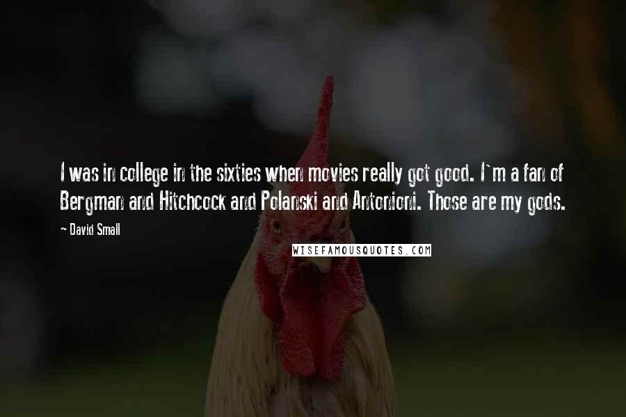 David Small Quotes: I was in college in the sixties when movies really got good. I'm a fan of Bergman and Hitchcock and Polanski and Antonioni. Those are my gods.