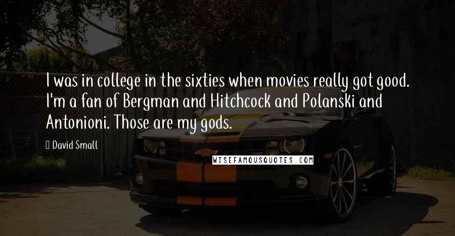 David Small Quotes: I was in college in the sixties when movies really got good. I'm a fan of Bergman and Hitchcock and Polanski and Antonioni. Those are my gods.