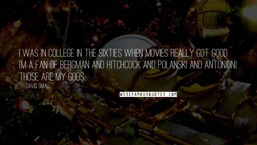 David Small Quotes: I was in college in the sixties when movies really got good. I'm a fan of Bergman and Hitchcock and Polanski and Antonioni. Those are my gods.