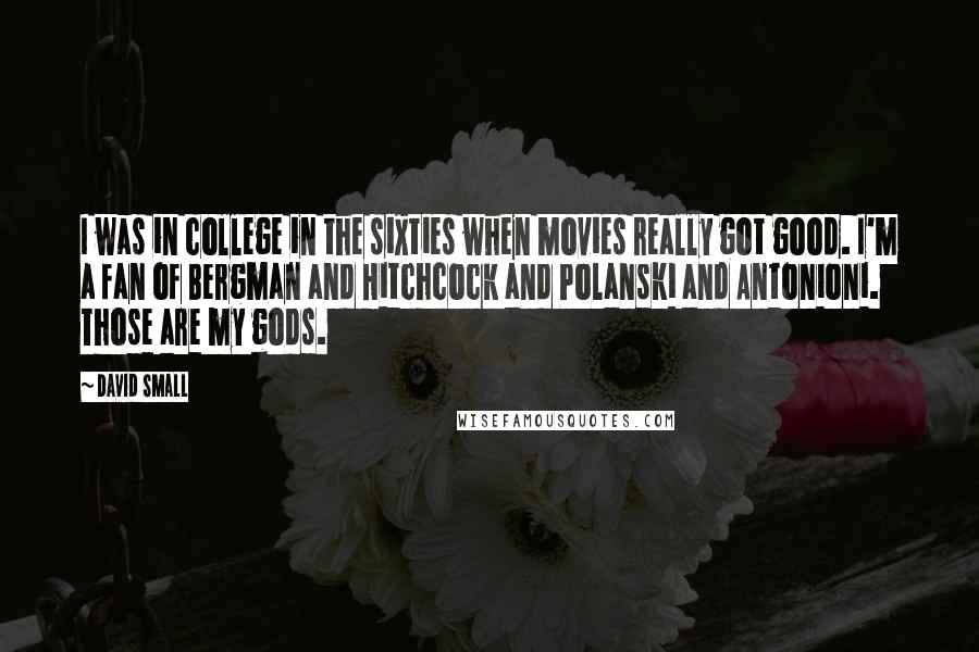 David Small Quotes: I was in college in the sixties when movies really got good. I'm a fan of Bergman and Hitchcock and Polanski and Antonioni. Those are my gods.