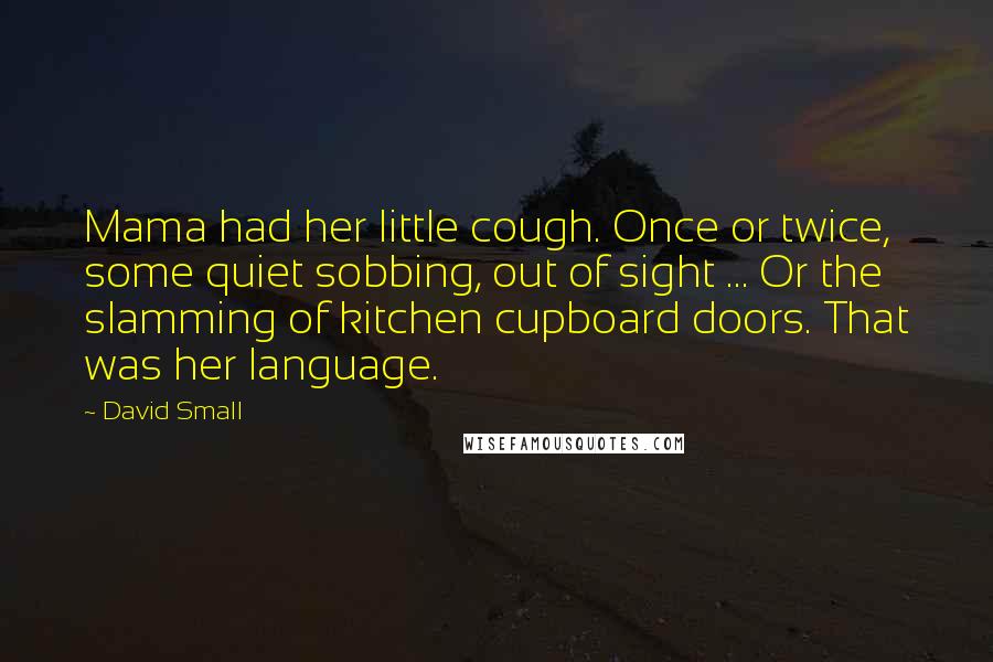 David Small Quotes: Mama had her little cough. Once or twice, some quiet sobbing, out of sight ... Or the slamming of kitchen cupboard doors. That was her language.