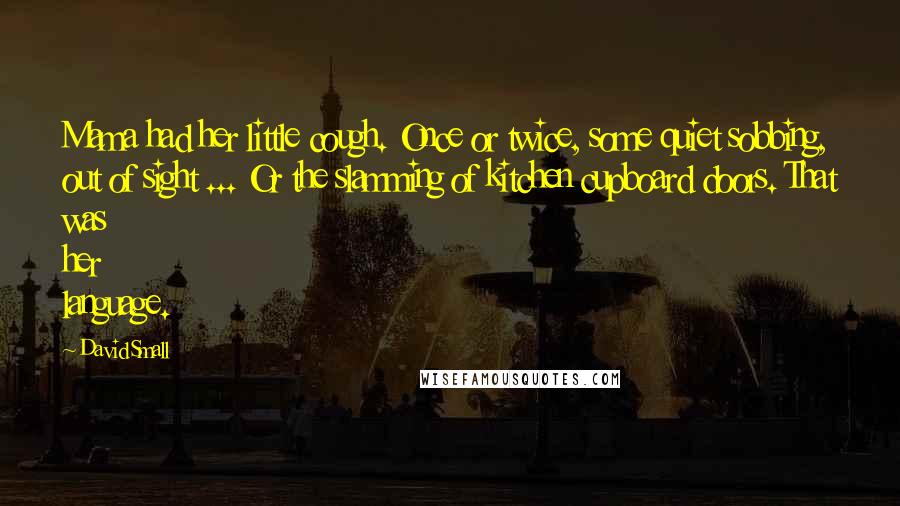 David Small Quotes: Mama had her little cough. Once or twice, some quiet sobbing, out of sight ... Or the slamming of kitchen cupboard doors. That was her language.