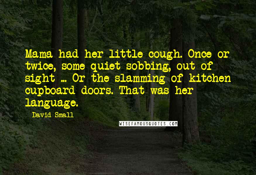 David Small Quotes: Mama had her little cough. Once or twice, some quiet sobbing, out of sight ... Or the slamming of kitchen cupboard doors. That was her language.