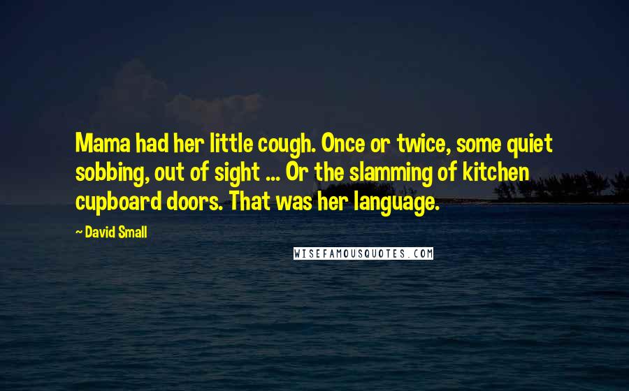 David Small Quotes: Mama had her little cough. Once or twice, some quiet sobbing, out of sight ... Or the slamming of kitchen cupboard doors. That was her language.