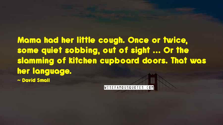 David Small Quotes: Mama had her little cough. Once or twice, some quiet sobbing, out of sight ... Or the slamming of kitchen cupboard doors. That was her language.