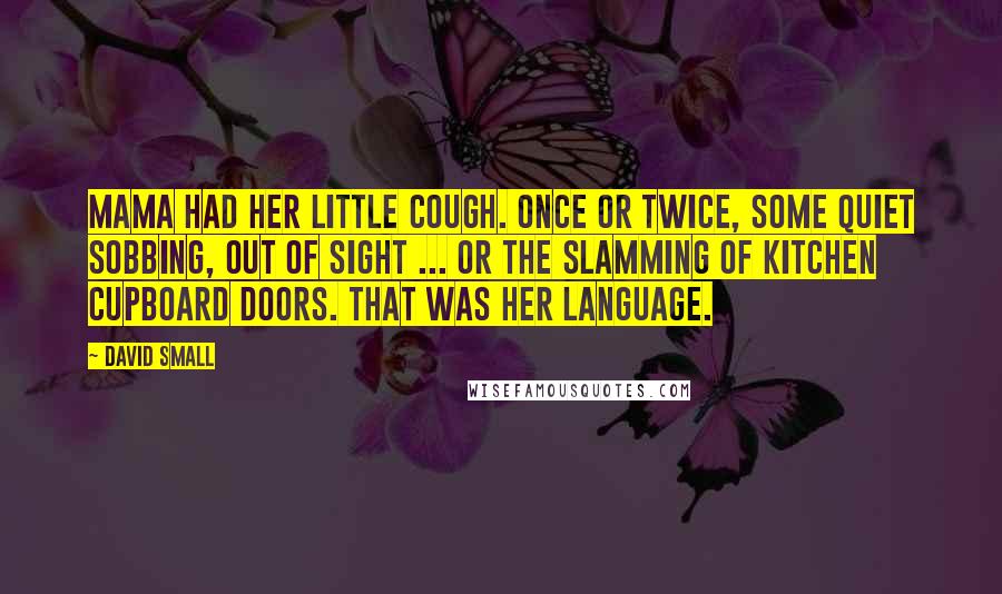 David Small Quotes: Mama had her little cough. Once or twice, some quiet sobbing, out of sight ... Or the slamming of kitchen cupboard doors. That was her language.