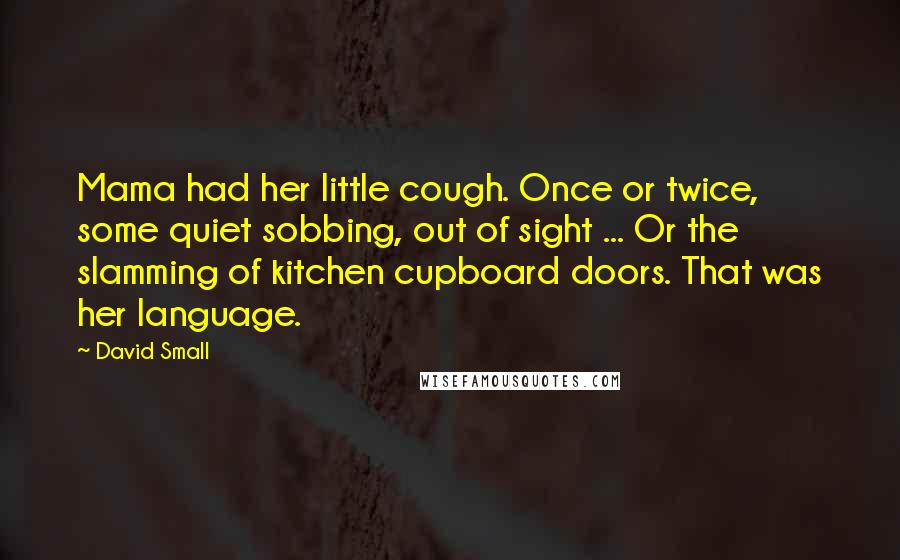 David Small Quotes: Mama had her little cough. Once or twice, some quiet sobbing, out of sight ... Or the slamming of kitchen cupboard doors. That was her language.