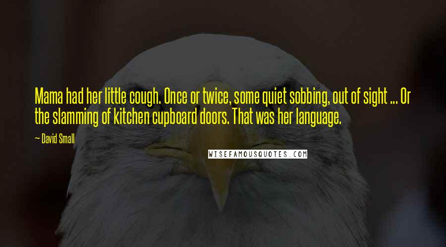 David Small Quotes: Mama had her little cough. Once or twice, some quiet sobbing, out of sight ... Or the slamming of kitchen cupboard doors. That was her language.