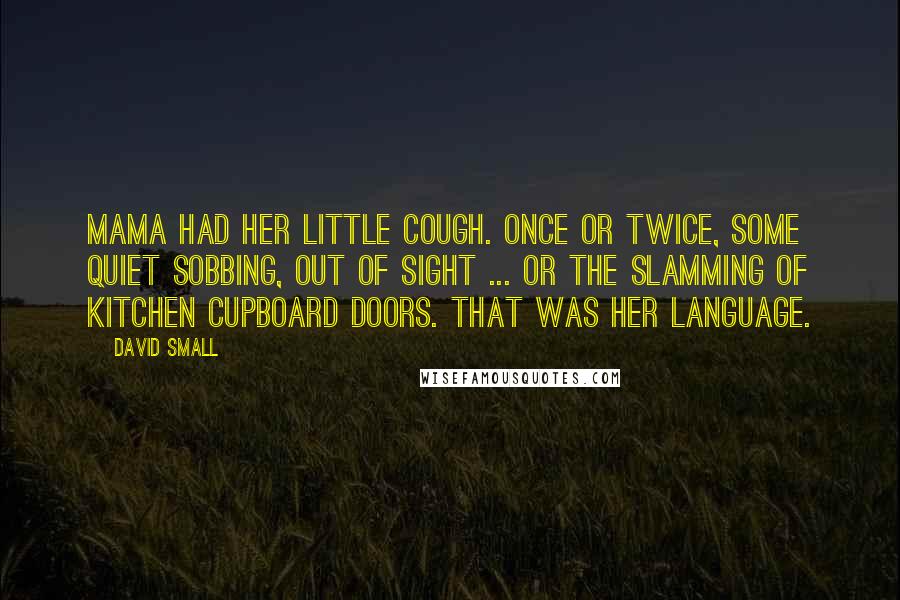 David Small Quotes: Mama had her little cough. Once or twice, some quiet sobbing, out of sight ... Or the slamming of kitchen cupboard doors. That was her language.