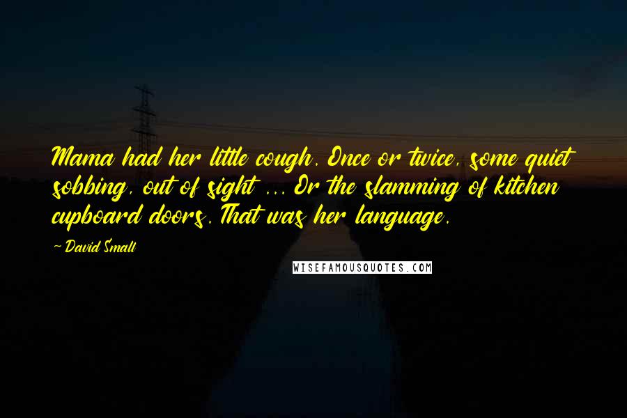 David Small Quotes: Mama had her little cough. Once or twice, some quiet sobbing, out of sight ... Or the slamming of kitchen cupboard doors. That was her language.