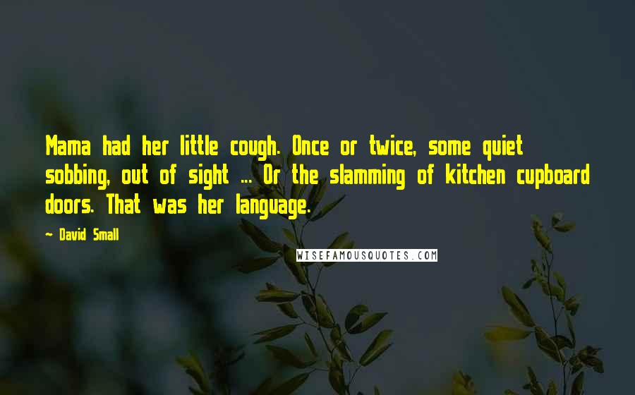 David Small Quotes: Mama had her little cough. Once or twice, some quiet sobbing, out of sight ... Or the slamming of kitchen cupboard doors. That was her language.