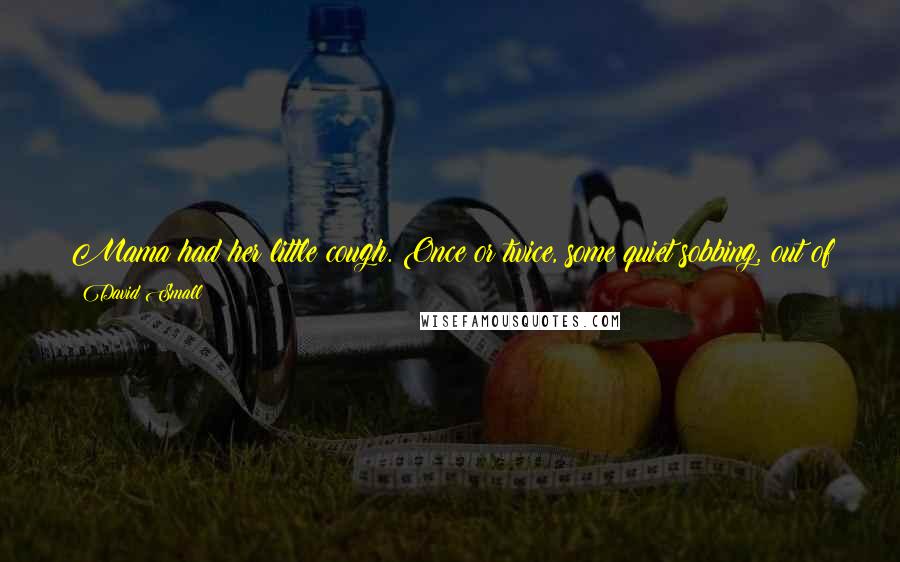 David Small Quotes: Mama had her little cough. Once or twice, some quiet sobbing, out of sight ... Or the slamming of kitchen cupboard doors. That was her language.