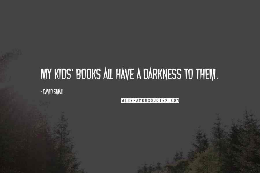 David Small Quotes: My kids' books all have a darkness to them.