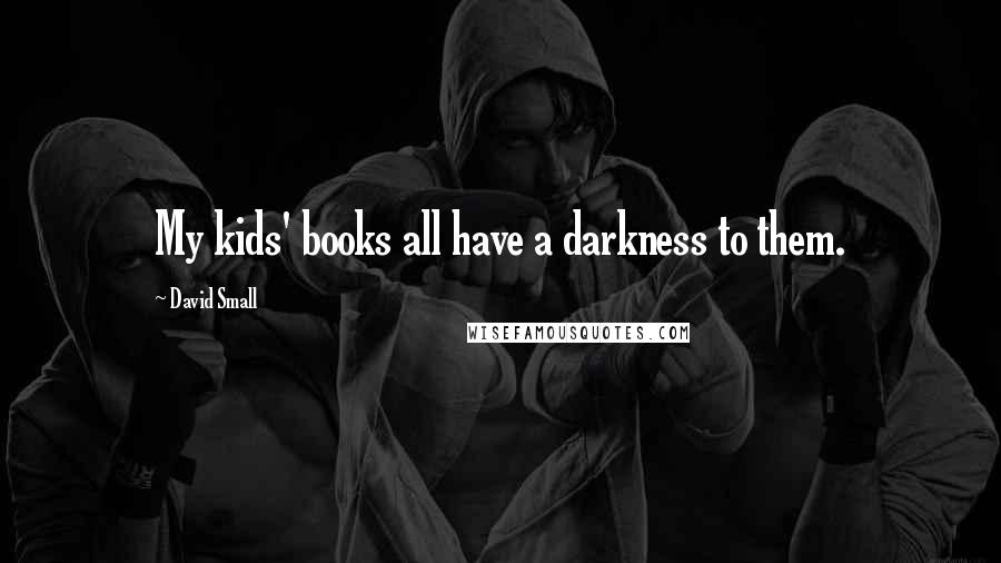 David Small Quotes: My kids' books all have a darkness to them.