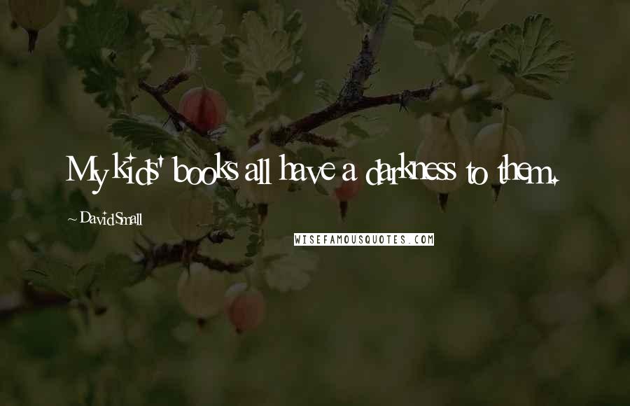 David Small Quotes: My kids' books all have a darkness to them.