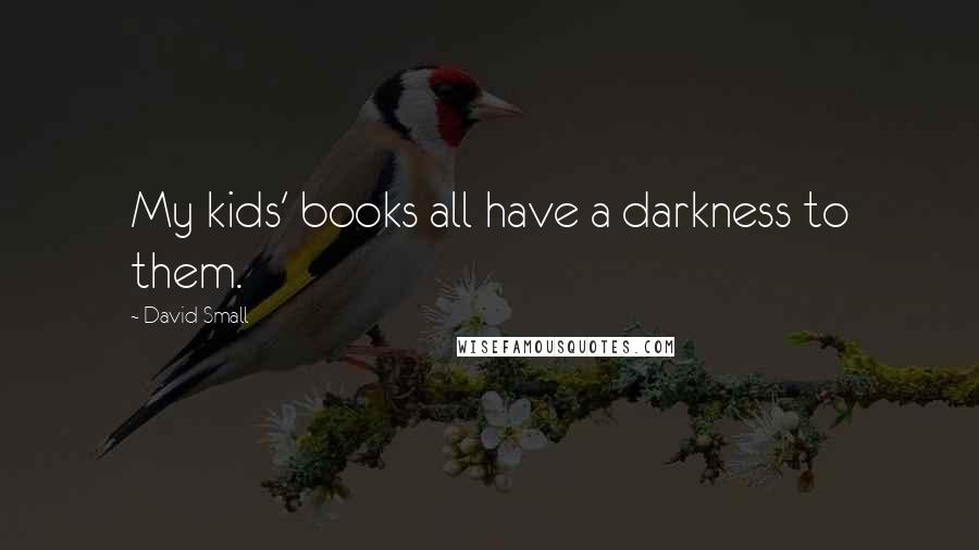David Small Quotes: My kids' books all have a darkness to them.