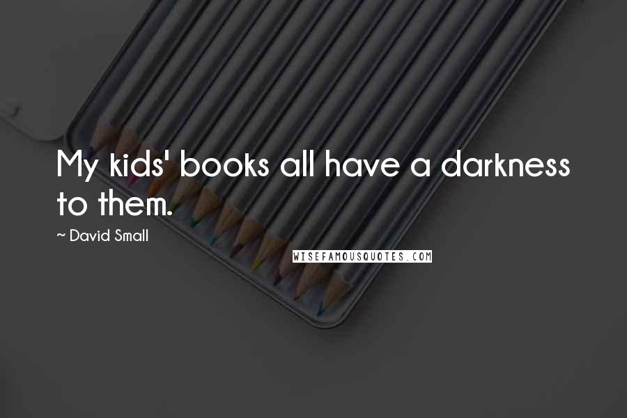David Small Quotes: My kids' books all have a darkness to them.