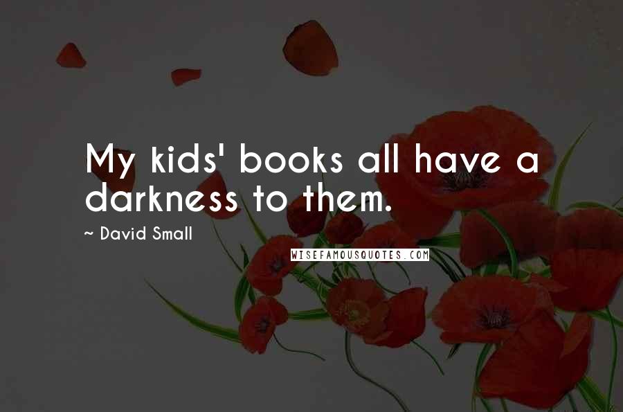 David Small Quotes: My kids' books all have a darkness to them.