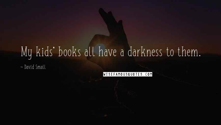 David Small Quotes: My kids' books all have a darkness to them.