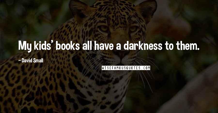 David Small Quotes: My kids' books all have a darkness to them.