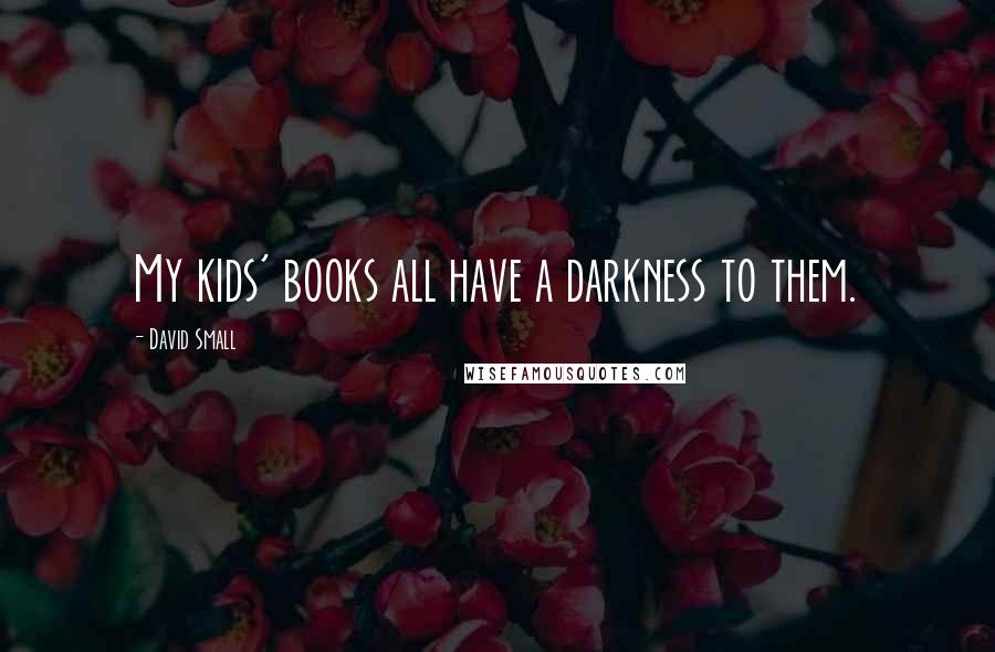 David Small Quotes: My kids' books all have a darkness to them.