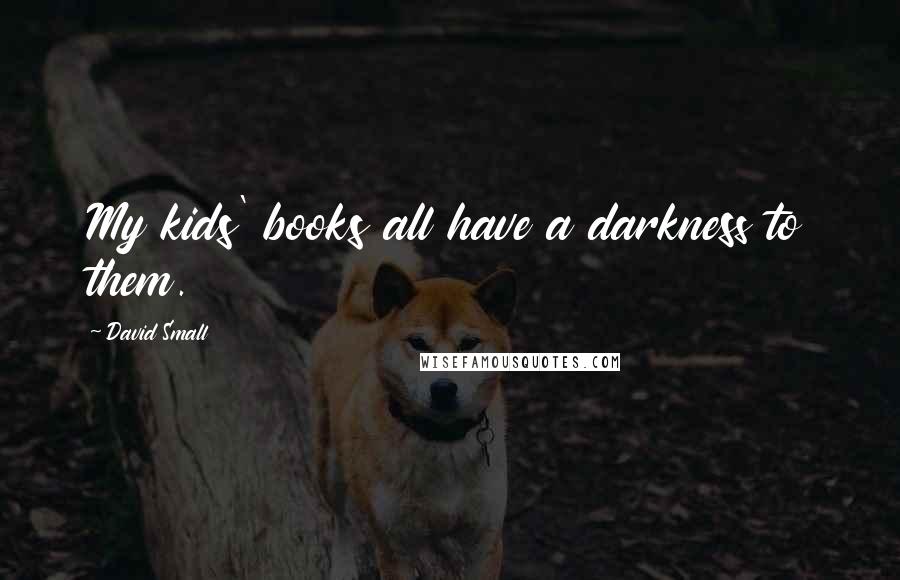 David Small Quotes: My kids' books all have a darkness to them.