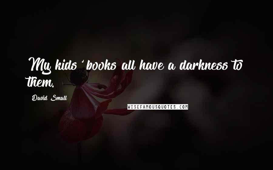 David Small Quotes: My kids' books all have a darkness to them.