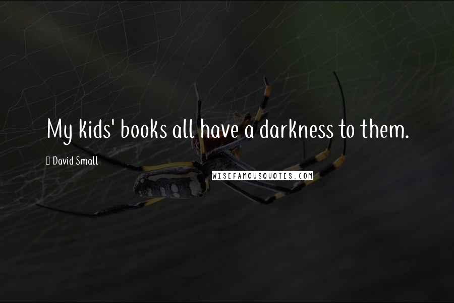 David Small Quotes: My kids' books all have a darkness to them.