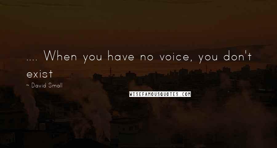 David Small Quotes: .... When you have no voice, you don't exist