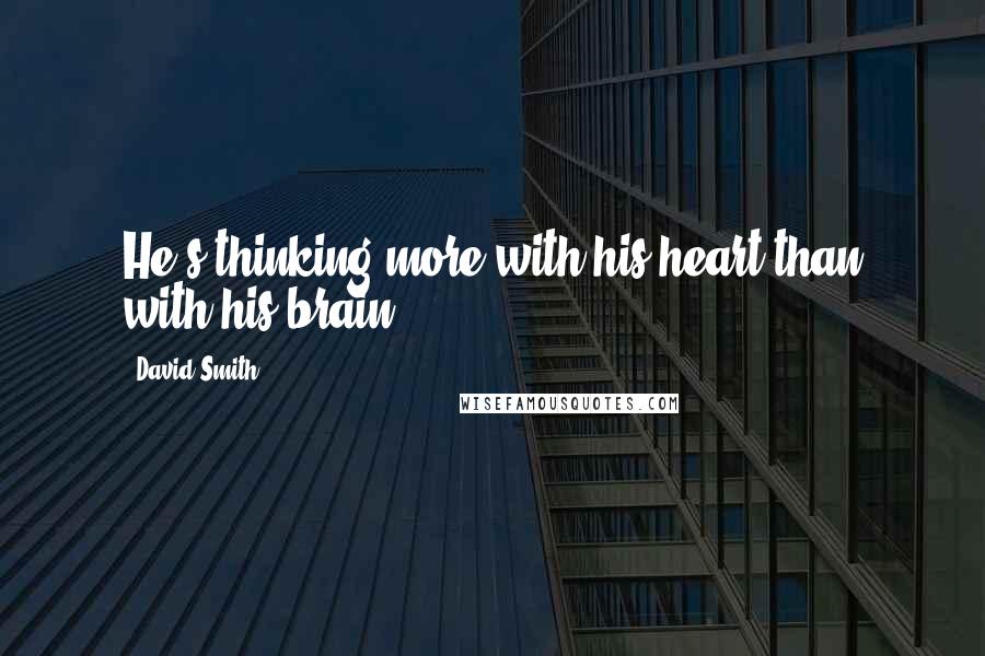 David Smith Quotes: He's thinking more with his heart than with his brain.