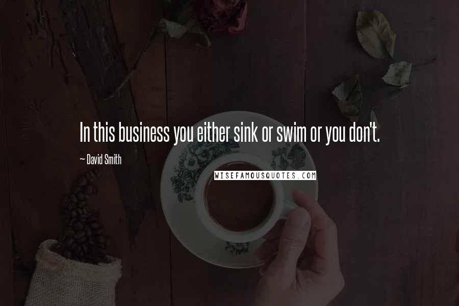 David Smith Quotes: In this business you either sink or swim or you don't.