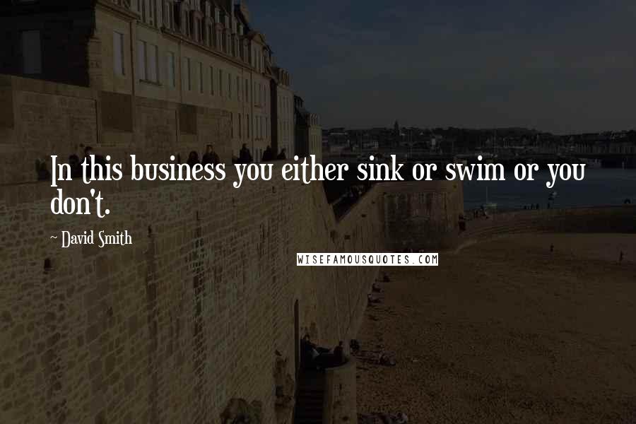David Smith Quotes: In this business you either sink or swim or you don't.
